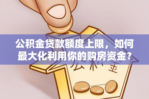 十堰公积金贷款额度上限，如何最大化利用你的购房资金？