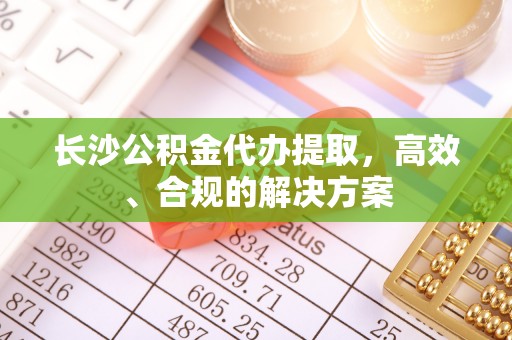 十堰长沙公积金代办提取，高效、合规的解决方案