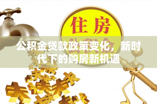 十堰公积金贷款政策变化，新时代下的购房新机遇