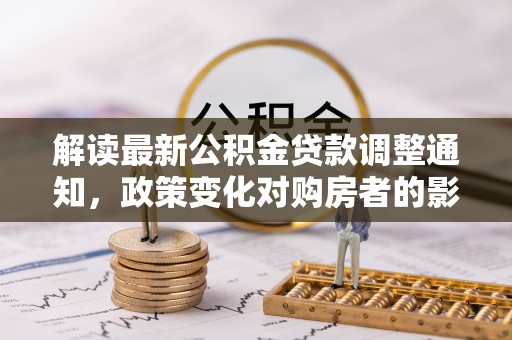 十堰解读最新公积金贷款调整通知，政策变化对购房者的影响