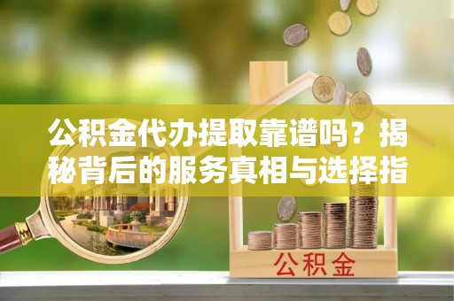 十堰公积金代办提取靠谱吗？揭秘背后的服务真相与选择指南