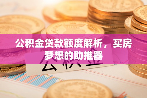 十堰公积金贷款额度解析，买房梦想的助推器