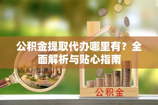 十堰公积金提取代办哪里有？全面解析与贴心指南