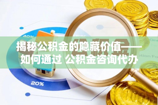 十堰揭秘公积金的隐藏价值——如何通过 公积金咨询代办提取 优化财富管理