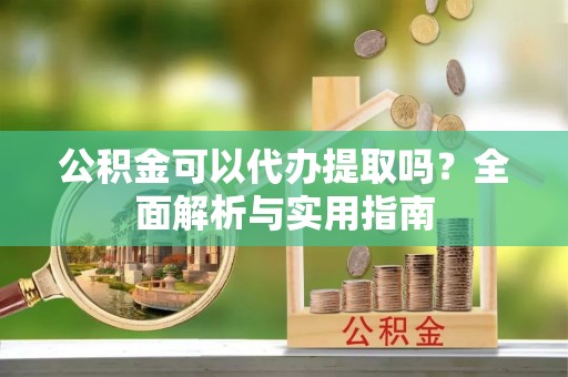 十堰公积金可以代办提取吗？全面解析与实用指南