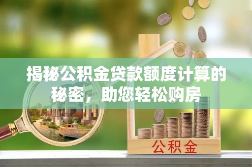 十堰揭秘公积金贷款额度计算的秘密，助您轻松购房