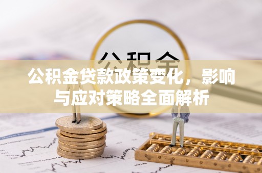 十堰公积金贷款政策变化，影响与应对策略全面解析