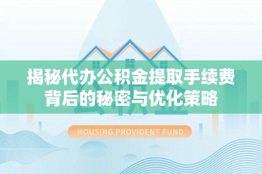 十堰揭秘代办公积金提取手续费背后的秘密与优化策略