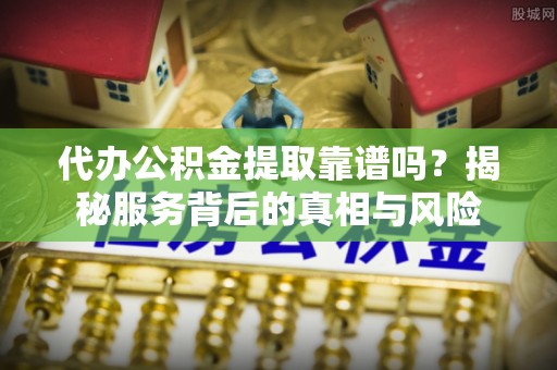 十堰代办公积金提取靠谱吗？揭秘服务背后的真相与风险