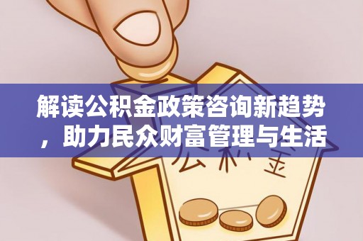 十堰解读公积金政策咨询新趋势，助力民众财富管理与生活规划