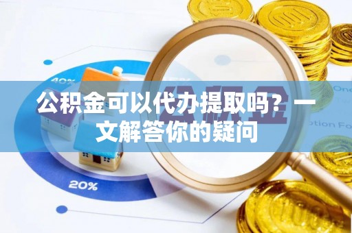 十堰公积金可以代办提取吗？一文解答你的疑问
