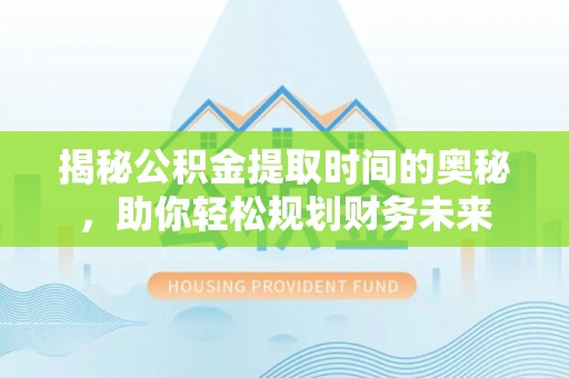 十堰揭秘公积金提取时间的奥秘，助你轻松规划财务未来