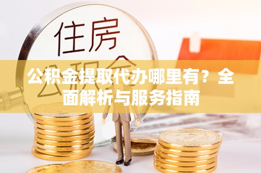 十堰公积金提取代办哪里有？全面解析与服务指南