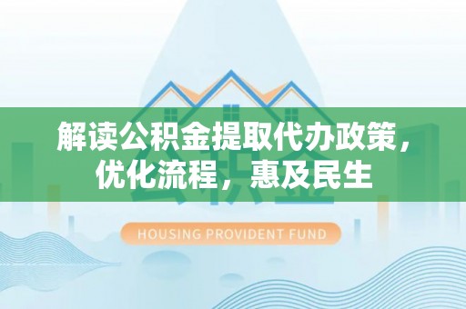 十堰解读公积金提取代办政策，优化流程，惠及民生