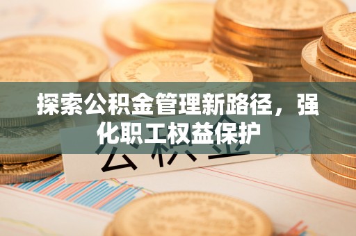 十堰探索公积金管理新路径，强化职工权益保护