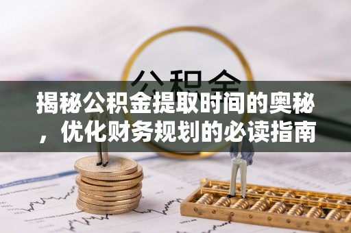 十堰揭秘公积金提取时间的奥秘，优化财务规划的必读指南