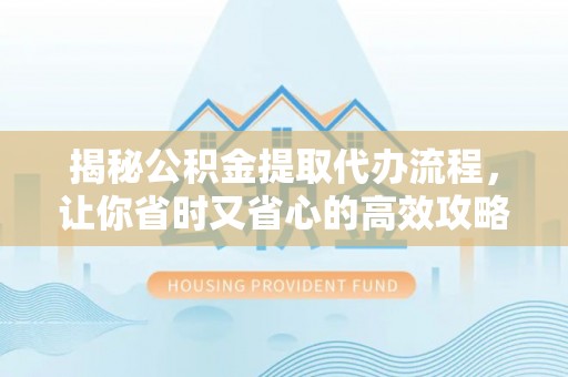 十堰揭秘公积金提取代办流程，让你省时又省心的高效攻略