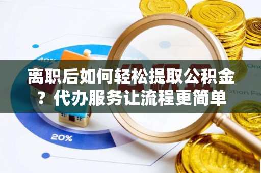 十堰离职后如何轻松提取公积金？代办服务让流程更简单