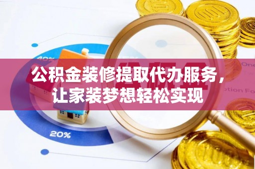 十堰公积金装修提取代办服务，让家装梦想轻松实现