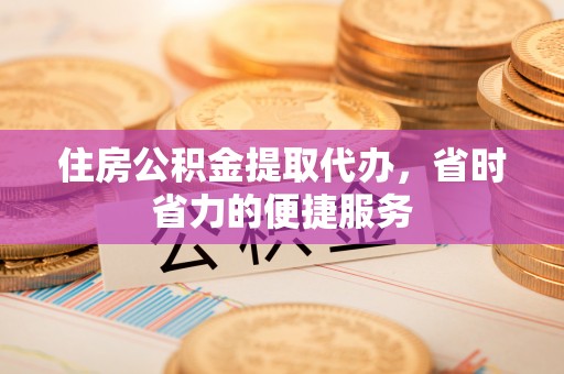 十堰住房公积金提取代办，省时省力的便捷服务