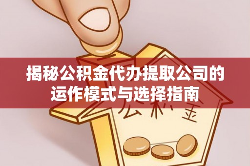 十堰揭秘公积金代办提取公司的运作模式与选择指南