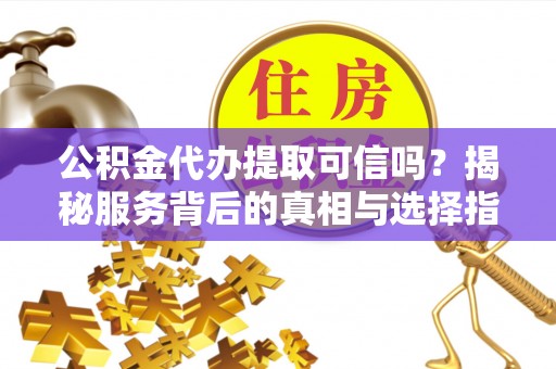 十堰公积金代办提取可信吗？揭秘服务背后的真相与选择指南