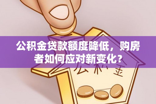 十堰公积金贷款额度降低，购房者如何应对新变化？