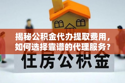 十堰揭秘公积金代办提取费用，如何选择靠谱的代理服务？