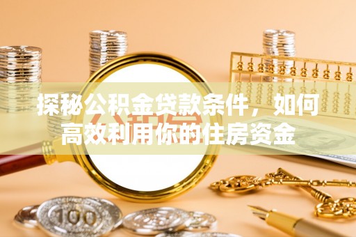 十堰探秘公积金贷款条件，如何高效利用你的住房资金