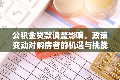 十堰公积金贷款调整影响，政策变动对购房者的机遇与挑战