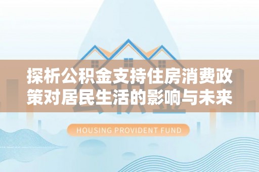 十堰探析公积金支持住房消费政策对居民生活的影响与未来展望