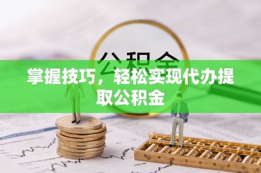 十堰掌握技巧，轻松实现代办提取公积金