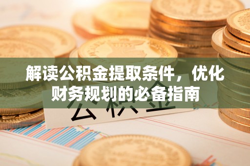 十堰解读公积金提取条件，优化财务规划的必备指南