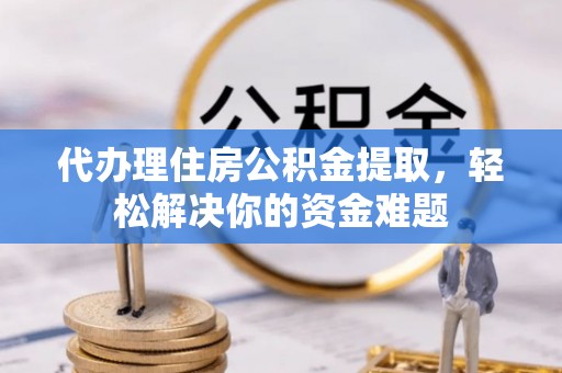 十堰代办理住房公积金提取，轻松解决你的资金难题
