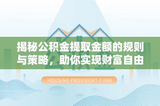 十堰揭秘公积金提取金额的规则与策略，助你实现财富自由