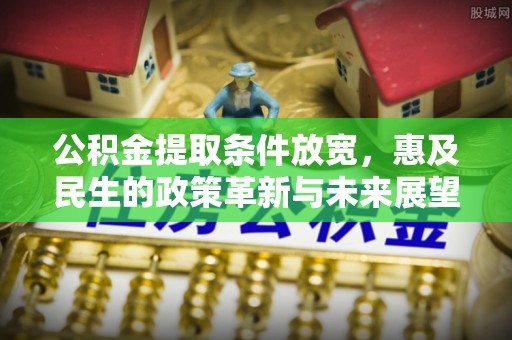 十堰公积金提取条件放宽，惠及民生的政策革新与未来展望