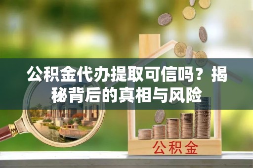 十堰公积金代办提取可信吗？揭秘背后的真相与风险