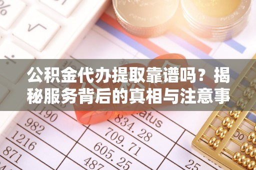 十堰公积金代办提取靠谱吗？揭秘服务背后的真相与注意事项