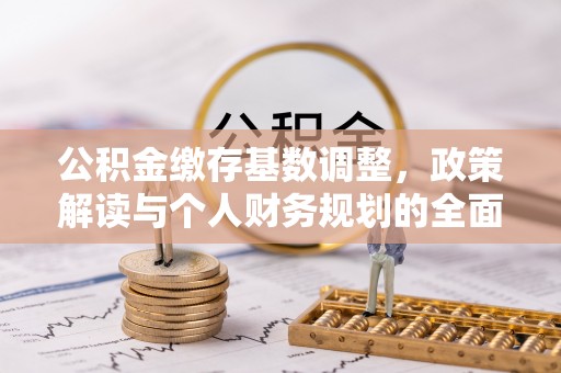 十堰公积金缴存基数调整，政策解读与个人财务规划的全面分析