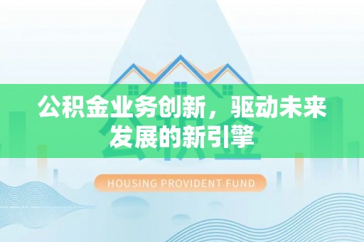 十堰公积金业务创新，驱动未来发展的新引擎