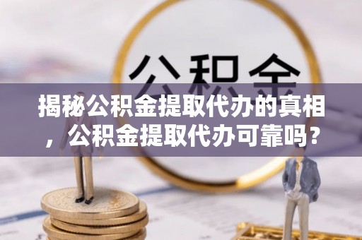十堰揭秘公积金提取代办的真相，公积金提取代办可靠吗？