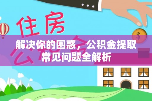 十堰解决你的困惑，公积金提取常见问题全解析