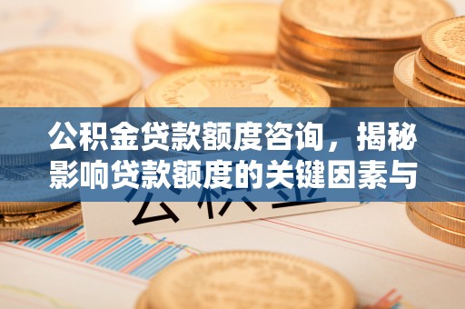 十堰公积金贷款额度咨询，揭秘影响贷款额度的关键因素与实用攻略