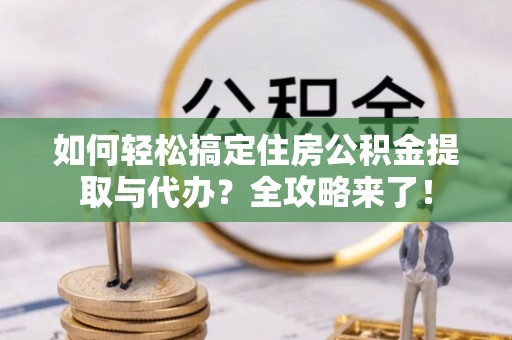 十堰如何轻松搞定住房公积金提取与代办？全攻略来了！