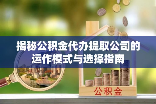 十堰揭秘公积金代办提取公司的运作模式与选择指南