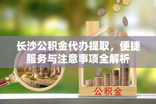 十堰长沙公积金代办提取，便捷服务与注意事项全解析