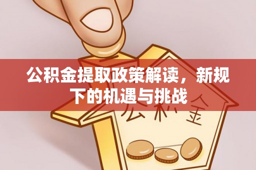 十堰公积金提取政策解读，新规下的机遇与挑战