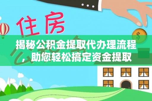 十堰揭秘公积金提取代办理流程，助您轻松搞定资金提取