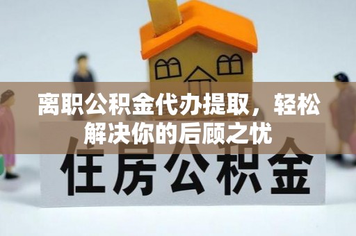 十堰离职公积金代办提取，轻松解决你的后顾之忧