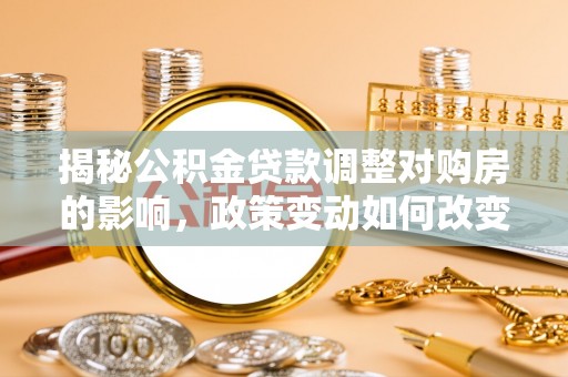十堰揭秘公积金贷款调整对购房的影响，政策变动如何改变你的买房计划